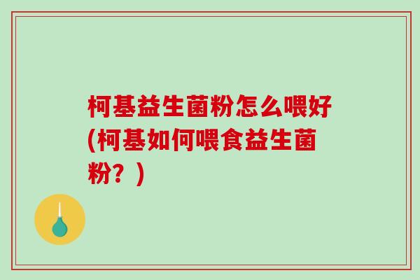 柯基益生菌粉怎么喂好(柯基如何喂食益生菌粉？)