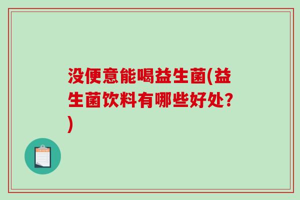 没便意能喝益生菌(益生菌饮料有哪些好处?) 没便意能喝益生菌(益生菌饮料有哪些好处?)