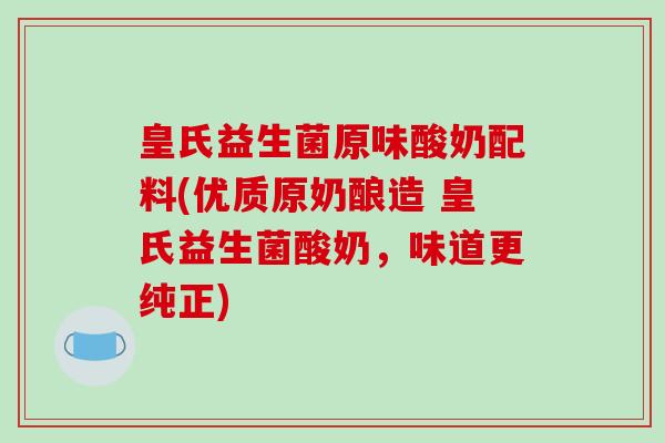 皇氏益生菌原味酸奶配料(优质原奶酿造 皇氏益生菌酸奶,味道更纯正) 皇氏益生菌原味酸奶配料(优质原奶酿造 皇氏益生菌酸奶,味道更纯正)