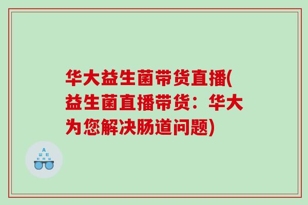 华大益生菌带货直播(益生菌直播带货:华大为您解决肠道问题) 华大益生菌带货直播(益生菌直播带货:华大为您解决肠道问题)