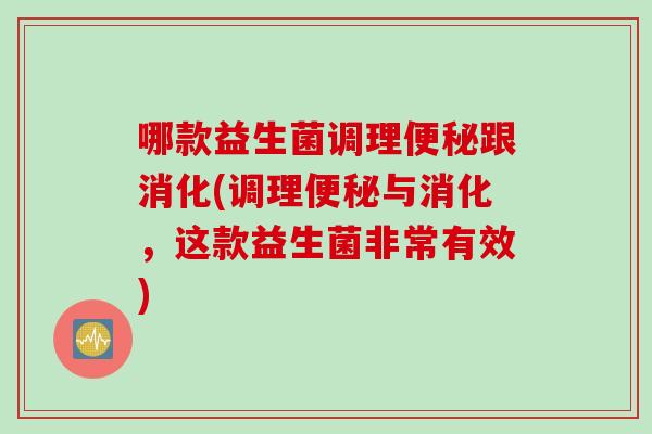 哪款益生菌调理便秘跟消化(调理便秘与消化，这款益生菌非常有效)
