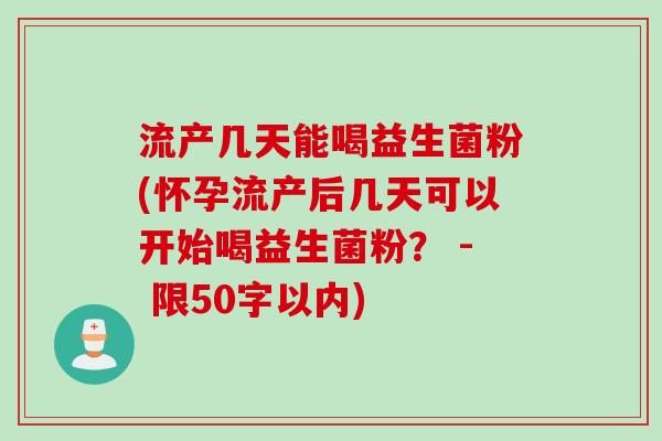 流产几天能喝益生菌粉(怀孕流产后几天可以开始喝益生菌粉？ - 限50字以内)