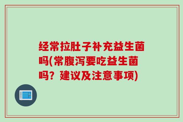 经常拉肚子补充益生菌吗(常要吃益生菌吗？建议及注意事项)