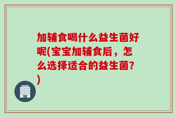 加辅食喝什么益生菌好呢(宝宝加辅食后,怎么选择适合的益生菌?) 加辅食喝什么益生菌好呢(宝宝加辅食后,怎么选择适合的益生菌?)