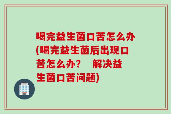 喝完益生菌口苦怎么办(喝完益生菌后出现口苦怎么办？  解决益生菌口苦问题)