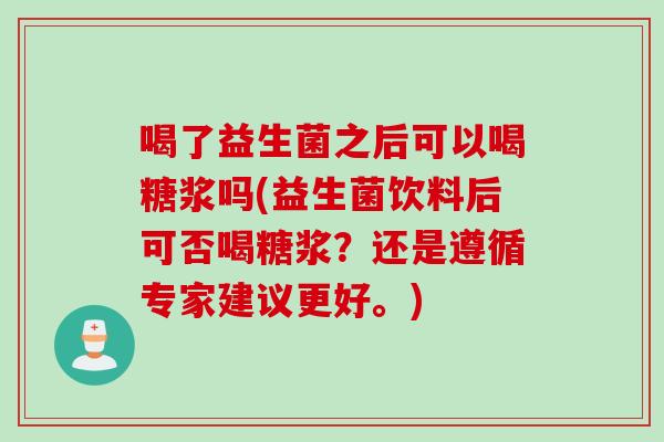 喝了益生菌之后可以喝糖浆吗(益生菌饮料后可否喝糖浆？还是遵循专家建议更好。)