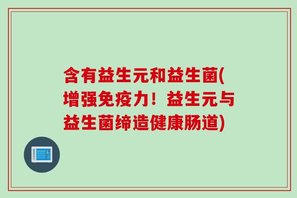 含有益生元和益生菌(增强力!益生元与益生菌缔造健康肠道) 含有益生元和益生菌(增强力!益生元与益生菌缔造健康肠道)