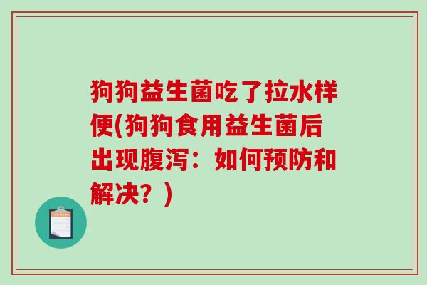 狗狗益生菌吃了拉水样便(狗狗食用益生菌后出现:如何和解决?) 狗狗益生菌吃了拉水样便(狗狗食用益生菌后出现:如何和解决?)