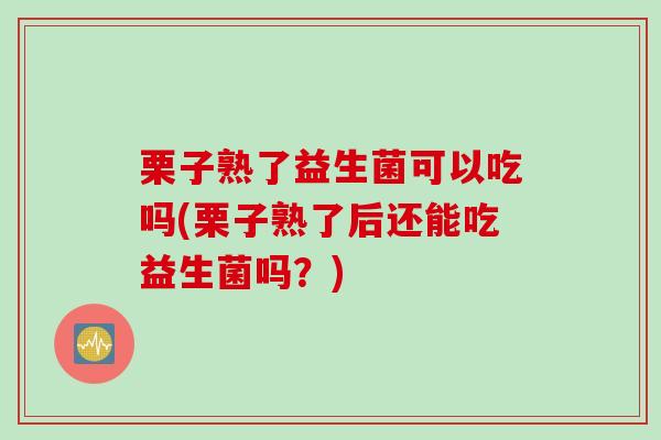 栗子熟了益生菌可以吃吗(栗子熟了后还能吃益生菌吗?) 栗子熟了益生菌可以吃吗(栗子熟了后还能吃益生菌吗?)
