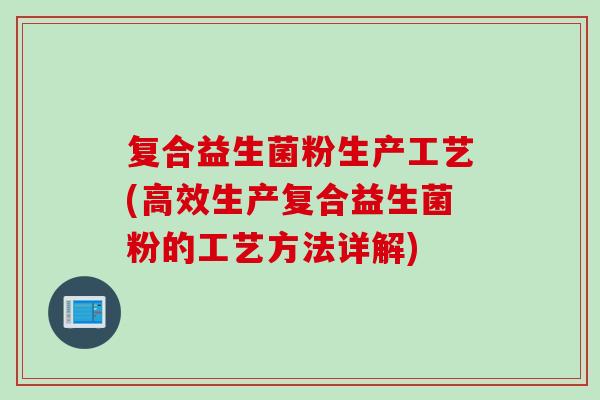 复合益生菌粉生产工艺(高效生产复合益生菌粉的工艺方法详解) 复合益生菌粉生产工艺(高效生产复合益生菌粉的工艺方法详解)