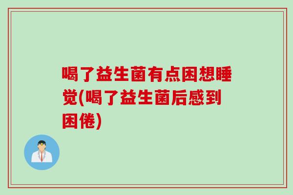 喝了益生菌有点困想睡觉(喝了益生菌后感到困倦) 喝了益生菌有点困想睡觉(喝了益生菌后感到困倦)