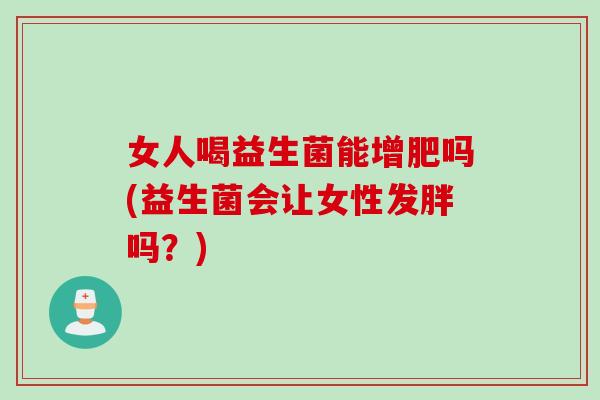 女人喝益生菌能增肥吗(益生菌会让女性发胖吗？)