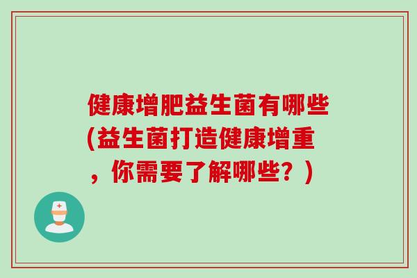 健康增肥益生菌有哪些(益生菌打造健康增重,你需要了解哪些?) 健康增肥益生菌有哪些(益生菌打造健康增重,你需要了解哪些?)