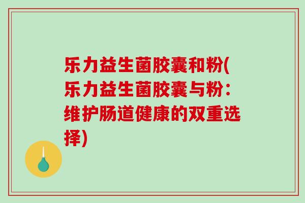 乐力益生菌胶囊和粉(乐力益生菌胶囊与粉:维护肠道健康的双重选择) 乐力益生菌胶囊和粉(乐力益生菌胶囊与粉:维护肠道健康的双重选择)