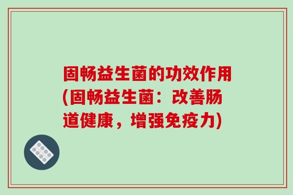 固畅益生菌的功效作用(固畅益生菌：改善肠道健康，增强力)