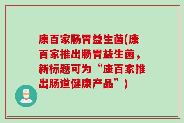 康百家肠胃益生菌(康百家推出肠胃益生菌，新标题可为“康百家推出肠道健康产品”)