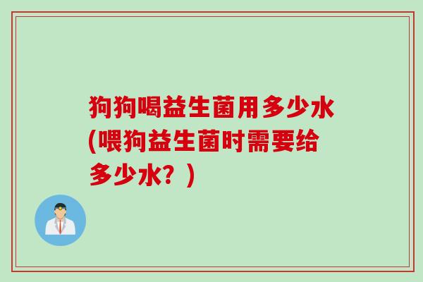 狗狗喝益生菌用多少水(喂狗益生菌时需要给多少水?) 狗狗喝益生菌用多少水(喂狗益生菌时需要给多少水?)