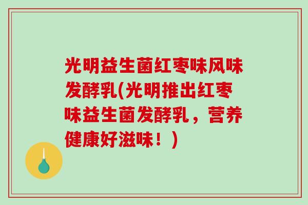 光明益生菌红枣味风味发酵乳(光明推出红枣味益生菌发酵乳，营养健康好滋味！)
