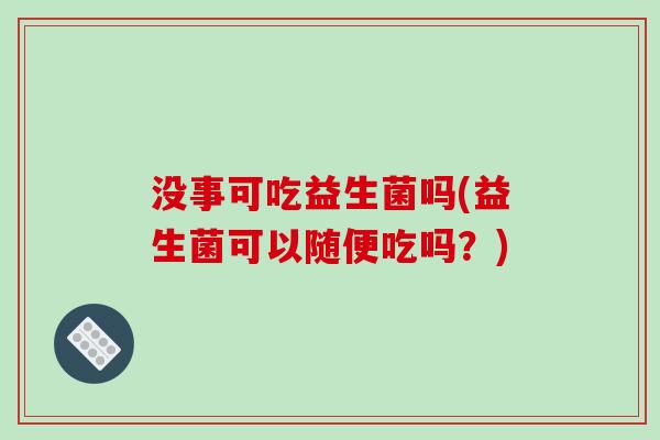 没事可吃益生菌吗(益生菌可以随便吃吗？)