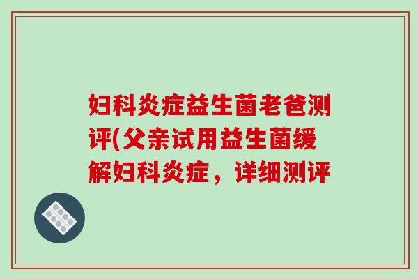 妇科炎症益生菌老爸测评(父亲试用益生菌缓解妇科炎症，详细测评