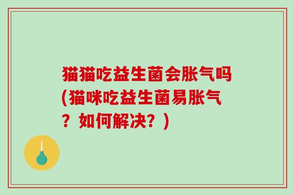 猫猫吃益生菌会吗(猫咪吃益生菌易?如何解决?) 猫猫吃益生菌会吗(猫咪吃益生菌易?如何解决?)