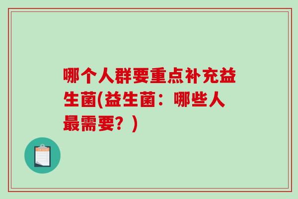 哪个人群要重点补充益生菌(益生菌:哪些人需要?) 哪个人群要重点补充益生菌(益生菌:哪些人需要?)