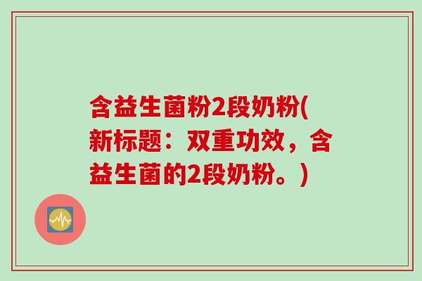 含益生菌粉2段奶粉(新标题：双重功效，含益生菌的2段奶粉。)