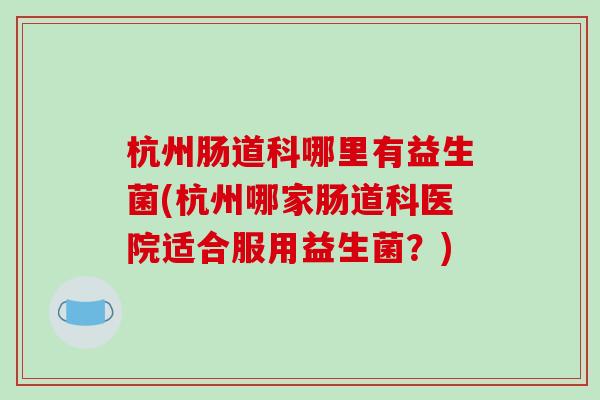 杭州肠道科哪里有益生菌(杭州哪家肠道科医院适合服用益生菌？)
