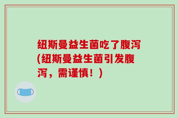纽斯曼益生菌吃了腹泻(纽斯曼益生菌引发腹泻，需谨慎！)