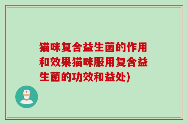 猫咪复合益生菌的作用和效果猫咪服用复合益生菌的功效和益处) 猫咪复合益生菌的作用和效果猫咪服用复合益生菌的功效和益处)
