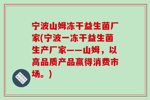 宁波山姆冻干益生菌厂家(宁波一冻干益生菌生产厂家——山姆,以高品质产品赢得消费市场。) 宁波山姆冻干益生菌厂家(宁波一冻干益生菌生产厂家——山姆,以高品质产品赢得消费市场。)