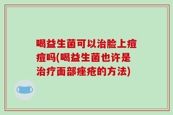 喝益生菌可以脸上痘痘吗(喝益生菌也许是面部的方法)