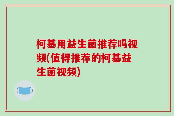 柯基用益生菌推荐吗视频(值得推荐的柯基益生菌视频)