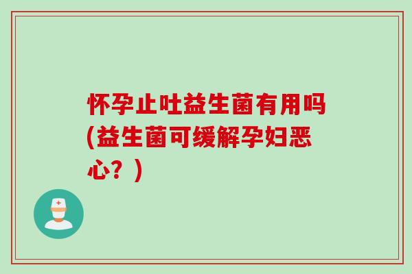 怀孕止吐益生菌有用吗(益生菌可缓解孕妇恶心？)