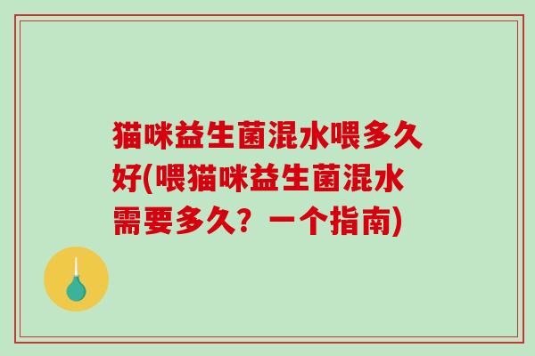 猫咪益生菌混水喂多久好(喂猫咪益生菌混水需要多久?一个指南) 猫咪益生菌混水喂多久好(喂猫咪益生菌混水需要多久?一个指南)