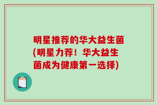 明星推荐的华大益生菌(明星力荐!华大益生菌成为健康第一选择) 明星推荐的华大益生菌(明星力荐!华大益生菌成为健康第一选择)
