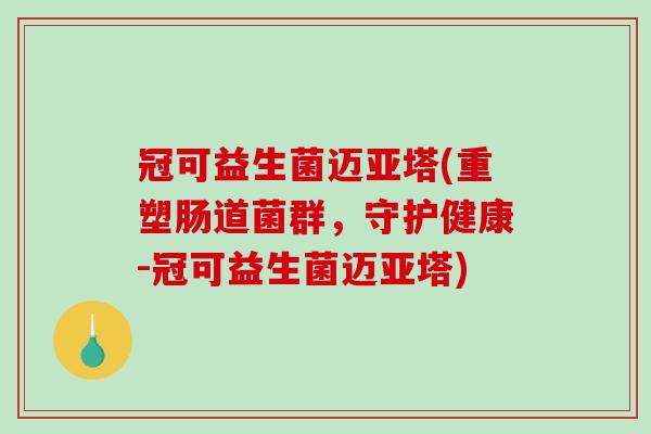 冠可益生菌迈亚塔(重塑肠道菌群,守护健康-冠可益生菌迈亚塔) 冠可益生菌迈亚塔(重塑肠道菌群,守护健康-冠可益生菌迈亚塔)