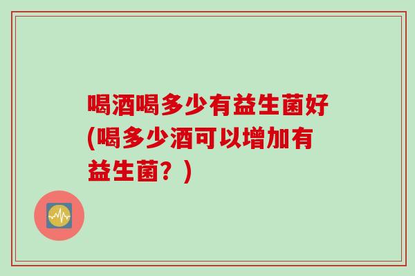 喝酒喝多少有益生菌好(喝多少酒可以增加有益生菌？)