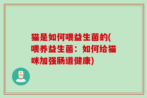 猫是如何喂益生菌的(喂养益生菌:如何给猫咪加强肠道健康) 猫是如何喂益生菌的(喂养益生菌:如何给猫咪加强肠道健康)