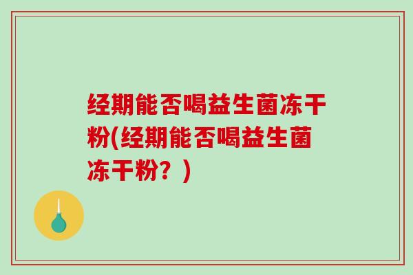 经期能否喝益生菌冻干粉(经期能否喝益生菌冻干粉?) 经期能否喝益生菌冻干粉(经期能否喝益生菌冻干粉?)