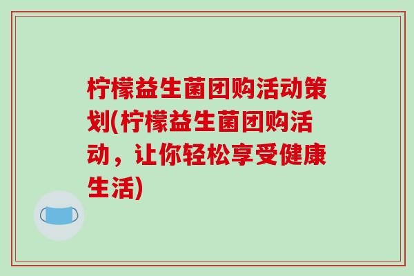 柠檬益生菌团购活动策划(柠檬益生菌团购活动,让你轻松享受健康生活) 柠檬益生菌团购活动策划(柠檬益生菌团购活动,让你轻松享受健康生活)