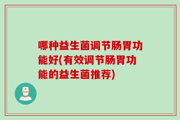 哪种益生菌调节肠胃功能好(有效调节肠胃功能的益生菌推荐) 哪种益生菌调节肠胃功能好(有效调节肠胃功能的益生菌推荐)