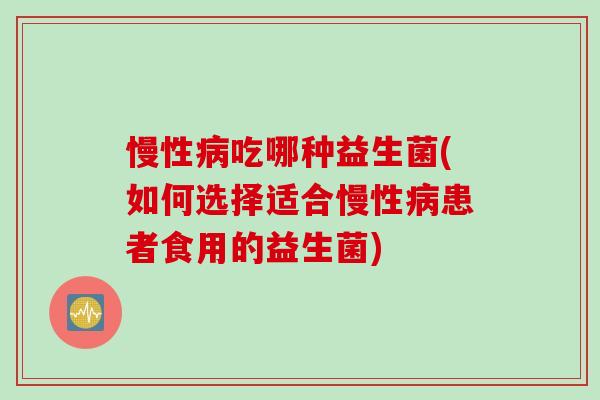 慢性吃哪种益生菌(如何选择适合慢性患者食用的益生菌)