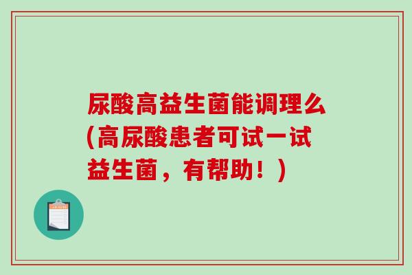 尿酸高益生菌能调理么(高尿酸患者可试一试益生菌,有帮助!) 尿酸高益生菌能调理么(高尿酸患者可试一试益生菌,有帮助!)