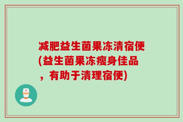 益生菌果冻清宿便(益生菌果冻瘦身佳品，有助于清理宿便)