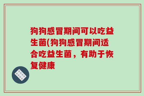狗狗期间可以吃益生菌(狗狗期间适合吃益生菌,有助于恢复健康 狗狗期间可以吃益生菌(狗狗期间适合吃益生菌,有助于恢复健康