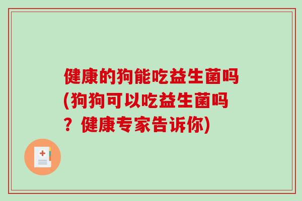 健康的狗能吃益生菌吗(狗狗可以吃益生菌吗?健康专家告诉你) 健康的狗能吃益生菌吗(狗狗可以吃益生菌吗?健康专家告诉你)
