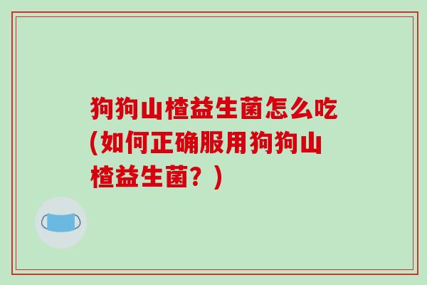 狗狗山楂益生菌怎么吃(如何正确服用狗狗山楂益生菌？)