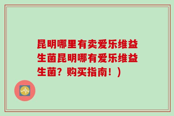 昆明哪里有卖爱乐维益生菌昆明哪有爱乐维益生菌？购买指南！)