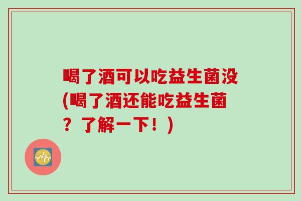 喝了酒可以吃益生菌没(喝了酒还能吃益生菌？了解一下！)